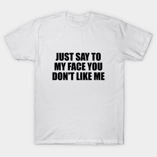 Just say to my face you don't like me T-Shirt